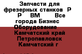 Запчасти для фрезерных станков 6Р82, 6Р12, ВМ127. - Все города Бизнес » Оборудование   . Камчатский край,Петропавловск-Камчатский г.